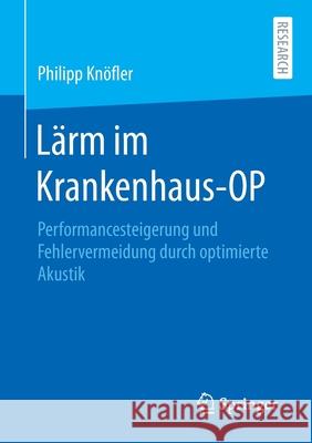 Lärm Im Krankenhaus-Op: Performancesteigerung Und Fehlervermeidung Durch Optimierte Akustik Knöfler, Philipp 9783658301750 Springer