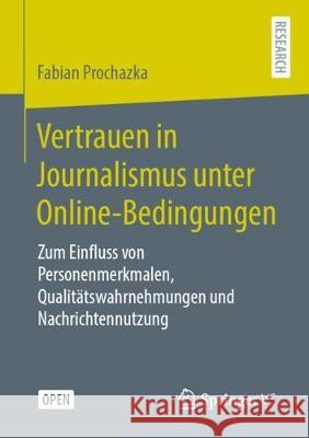 Vertrauen in Journalismus Unter Online-Bedingungen: Zum Einfluss Von Personenmerkmalen, Qualitätswahrnehmungen Und Nachrichtennutzung Prochazka, Fabian 9783658302269