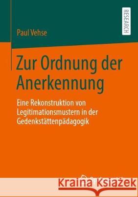 Zur Ordnung Der Anerkennung: Eine Rekonstruktion Von Legitimationsmustern in Der Gedenkstättenpädagogik Vehse, Paul 9783658303488 Springer VS
