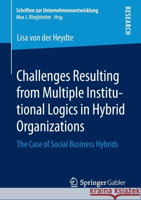 Challenges Resulting from Multiple Institutional Logics in Hybrid Organizations: The Case of Social Business Hybrids Von Der Heydte, Lisa 9783658303624 Springer Gabler