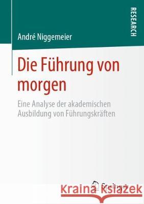 Die Führung Von Morgen: Eine Analyse Der Akademischen Ausbildung Von Führungskräften Niggemeier, André 9783658304164 Springer