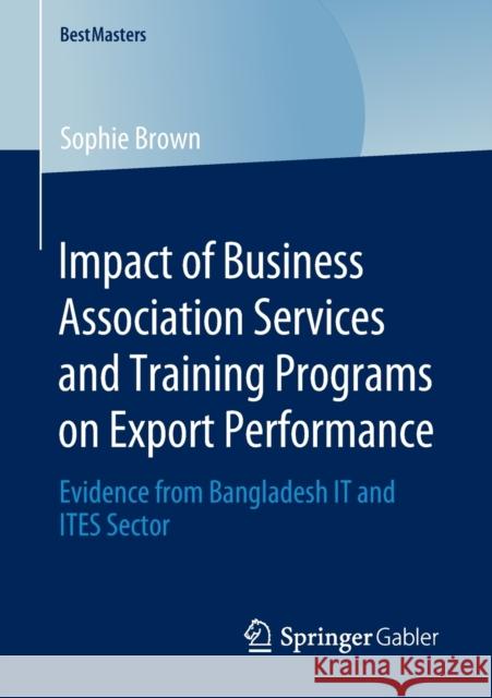 Impact of Business Association Services and Training Programs on Export Performance: Evidence from Bangladesh It and Ites Sector Brown, Sophie 9783658304669 Springer Gabler