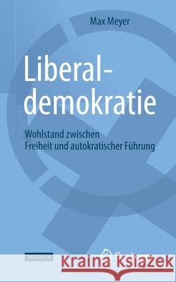 Liberaldemokratie: Wohlstand Zwischen Freiheit Und Autokratischer Führung Meyer, Max 9783658304775 Springer