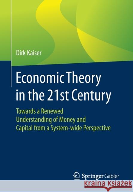 Economic Theory in the 21st Century: Towards a Renewed Understanding of Money and Capital from a System-Wide Perspective Kaiser, Dirk 9783658306380 Springer Gabler