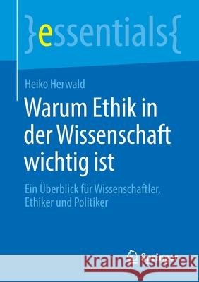 Warum Ethik in Der Wissenschaft Wichtig Ist: Ein Überblick Für Wissenschaftler, Ethiker Und Politiker Herwald, Heiko 9783658306878