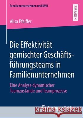 Die Effektivität Gemischter Geschäftsführungsteams in Familienunternehmen: Eine Analyse Dynamischer Teamzustände Und Teamprozesse Pfeiffer, Alisa 9783658307226 Springer Gabler