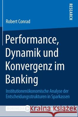 Performance, Dynamik Und Konvergenz Im Banking: Institutionenökonomische Analyse Der Entscheidungsstrukturen in Sparkassen Conrad, Robert 9783658307394