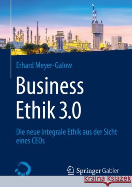 Business Ethik 3.0: Die Neue Integrale Ethik Aus Der Sicht Eines Ceos Meyer-Galow, Erhard 9783658307851