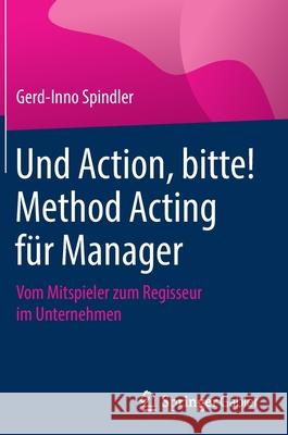 Und Action, Bitte! Method Acting Für Manager: Vom Mitspieler Zum Regisseur Im Unternehmen Spindler, Gerd-Inno 9783658309862 Springer Gabler