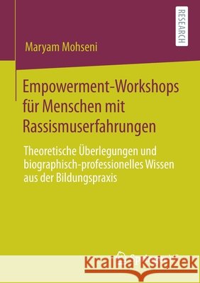 Empowerment-Workshops Für Menschen Mit Rassismuserfahrungen: Theoretische Überlegungen Und Biographisch-Professionelles Wissen Aus Der Bildungspraxis Mohseni, Maryam 9783658310042