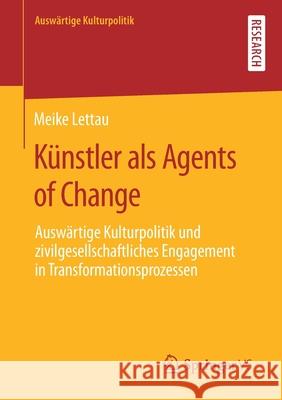 Künstler ALS Agents of Change: Auswärtige Kulturpolitik Und Zivilgesellschaftliches Engagement in Transformationsprozessen Lettau, Meike 9783658310813