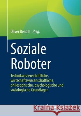 Soziale Roboter: Technikwissenschaftliche, Wirtschaftswissenschaftliche, Philosophische, Psychologische Und Soziologische Grundlagen Oliver Bendel 9783658311131 Springer Gabler