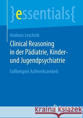 Clinical Reasoning in Der Pädiatrie, Kinder- Und Jugendpsychiatrie: Fallbeispiel Aufmerksamkeit Leschnik, Andreas 9783658311230 Springer