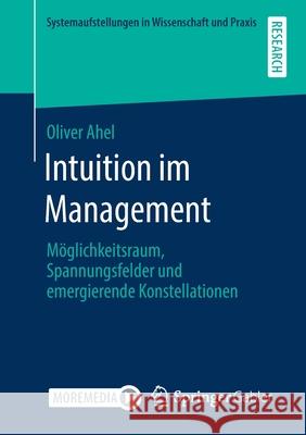 Intuition Im Management: Möglichkeitsraum, Spannungsfelder Und Emergierende Konstellationen Ahel, Oliver 9783658311438 Springer Gabler