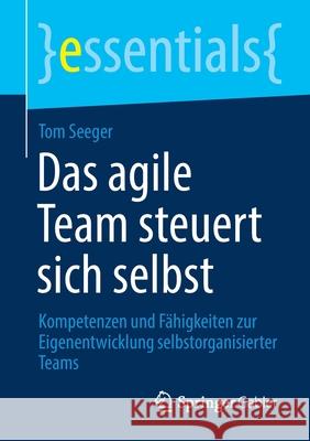 Das Agile Team Steuert Sich Selbst: Kompetenzen Und Fähigkeiten Zur Eigenentwicklung Selbstorganisierter Teams Seeger, Tom 9783658311704 Springer Gabler