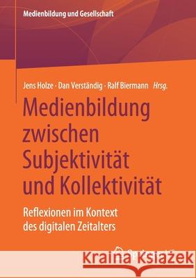 Medienbildung Zwischen Subjektivität Und Kollektivität: Reflexionen Im Kontext Des Digitalen Zeitalters Holze, Jens 9783658312473 Springer vs