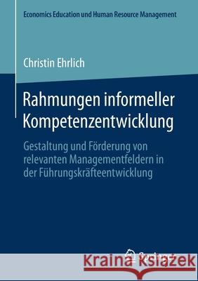 Rahmungen Informeller Kompetenzentwicklung: Gestaltung Und Förderung Von Relevanten Managementfeldern in Der Führungskräfteentwicklung Ehrlich, Christin 9783658313616 Springer Gabler