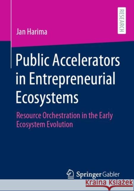 Public Accelerators in Entrepreneurial Ecosystems: Resource Orchestration in the Early Ecosystem Evolution Jan Harima 9783658316549 Springer Gabler