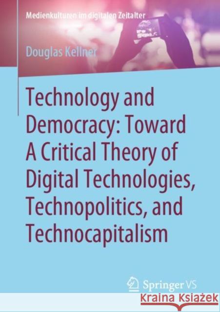 Technology and Democracy: Toward a Critical Theory of Digital Technologies, Technopolitics, and Technocapitalism Kellner, Douglas 9783658317898