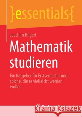 Mathematik Studieren: Ein Ratgeber Für Erstsemester Und Solche, Die Es Vielleicht Werden Wollen Hilgert, Joachim 9783658318321 Springer Spektrum