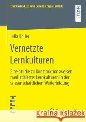 Vernetzte Lernkulturen: Eine Studie Zu Konstruktionsweisen Mediatisierter Lernkulturen in Der Wissenschaftlichen Weiterbildung Julia Koller 9783658321239