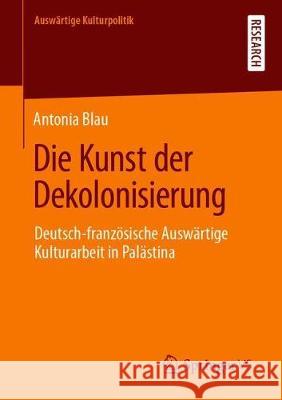 Die Kunst Der Dekolonisierung: Deutsch-Französische Auswärtige Kulturarbeit in Palästina Blau, Antonia 9783658324643 Springer vs