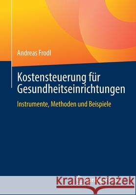 Kostensteuerung Für Gesundheitseinrichtungen: Instrumente, Methoden Und Beispiele Frodl, Andreas 9783658325381 Springer Gabler