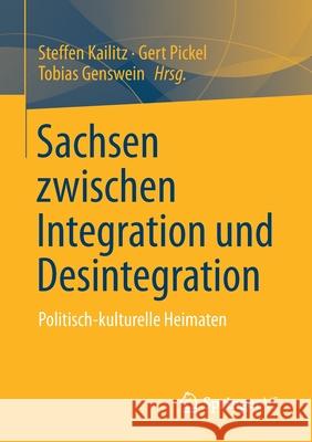 Sachsen Zwischen Integration Und Desintegration: Politisch-Kulturelle Heimaten Steffen Kailitz Gert Pickel Tobias Genswein 9783658327033