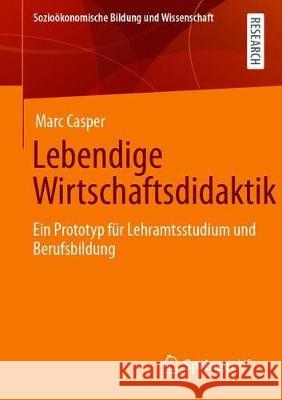 Lebendige Wirtschaftsdidaktik: Ein Prototyp Für Lehramtsstudium Und Berufsbildung Casper, Marc 9783658327507 Springer vs