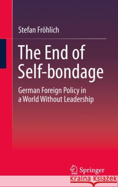 The End of Self-Bondage: German Foreign Policy in a World Without Leadership Fr 9783658327637 Springer