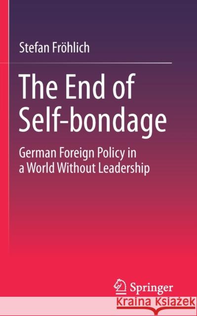 The End of Self-Bondage: German Foreign Policy in a World Without Leadership Fröhlich, Stefan 9783658327668 Springer