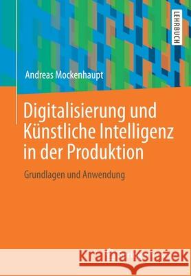 Digitalisierung Und Künstliche Intelligenz in Der Produktion: Grundlagen Und Anwendung Mockenhaupt, Andreas 9783658327729 Springer Vieweg
