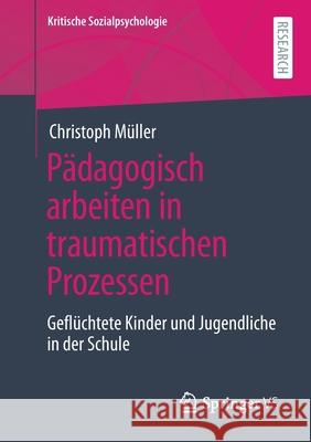Pädagogisch Arbeiten in Traumatischen Prozessen: Geflüchtete Kinder Und Jugendliche in Der Schule Müller, Christoph 9783658328757