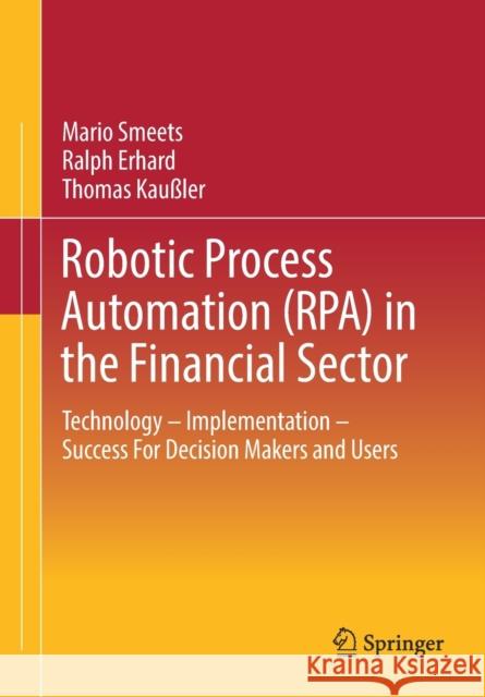 Robotic Process Automation (Rpa) in the Financial Sector: Technology - Implementation - Success for Decision Makers and Users Mario Smeets Ralph Erhard Thomas Kau 9783658329730
