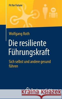 Die Resiliente Führungskraft: Sich Selbst Und Andere Gesund Führen Roth, Wolfgang 9783658330859