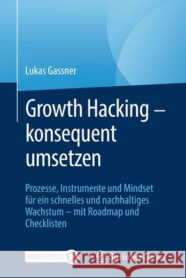 Growth Hacking - Konsequent Umsetzen: Prozesse, Instrumente Und Mindset Für Ein Schnelles Und Nachhaltiges Wachstum - Mit Roadmap Und Checklisten Gassner, Lukas 9783658332563