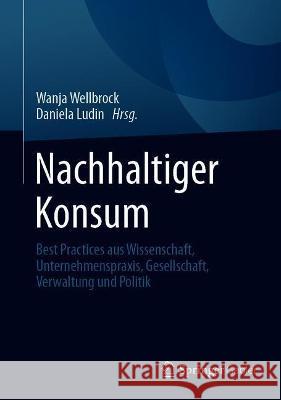 Nachhaltiger Konsum: Best Practices Aus Wissenschaft, Unternehmenspraxis, Gesellschaft, Verwaltung Und Politik Wanja Wellbrock Daniela Ludin 9783658333522 Springer Gabler