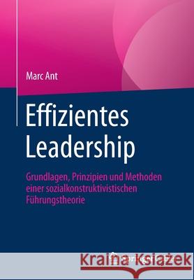 Effizientes Leadership: Grundlagen, Prinzipien Und Methoden Einer Sozialkonstruktivistischen Führungstheorie Ant, Marc 9783658333928 Springer Gabler