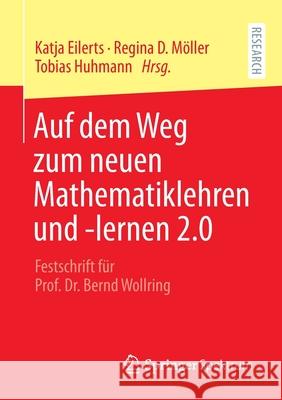 Auf Dem Weg Zum Neuen Mathematiklehren Und -Lernen 2.0: Festschrift Für Prof. Dr. Bernd Wollring Eilerts, Katja 9783658334499