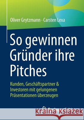 So Gewinnen Gründer Ihre Pitches: Kunden, Geschäftspartner & Investoren Mit Gelungenen Präsentationen Überzeugen Grytzmann, Oliver 9783658334574 Springer Gabler