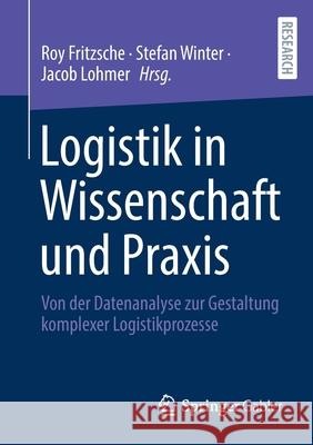 Logistik in Wissenschaft Und Praxis: Von Der Datenanalyse Zur Gestaltung Komplexer Logistikprozesse Roy Fritzsche Stefan Winter Jacob Lohmer 9783658334796