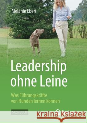 Leadership Ohne Leine: Was Führungskräfte Von Hunden Lernen Können Ebert, Melanie 9783658336097 Springer