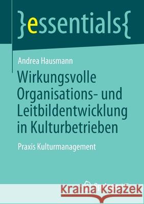 Wirkungsvolle Organisations- Und Leitbildentwicklung in Kulturbetrieben: Praxis Kulturmanagement Andrea Hausmann 9783658336172 Springer