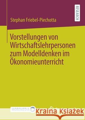 Vorstellungen Von Wirtschaftslehrpersonen Zum Modelldenken Im Ökonomieunterricht Friebel-Piechotta, Stephan 9783658338855