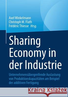 Sharing Economy in Der Industrie: Unternehmensübergreifende Auslastung Von Produktionskapazitäten Am Beispiel Der Additiven Fertigung Winkelmann, Axel 9783658339227