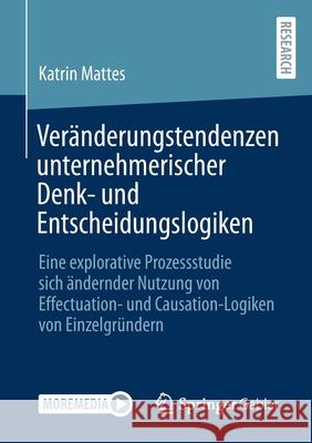 Veränderungstendenzen Unternehmerischer Denk- Und Entscheidungslogiken: Eine Explorative Prozessstudie Sich Ändernder Nutzung Von Effectuation- Und Ca Mattes, Katrin 9783658340889 Springer Gabler