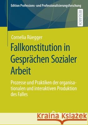 Fallkonstitution in Gesprächen Sozialer Arbeit: Prozesse Und Praktiken Der Organisationalen Und Interaktiven Produktion Des Falles Rüegger, Cornelia 9783658341923 Springer vs