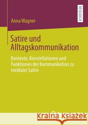 Satire Und Alltagskommunikation: Kontexte, Konstellationen Und Funktionen Der Kommunikation Zu Medialer Satire Anna Wagner 9783658342951