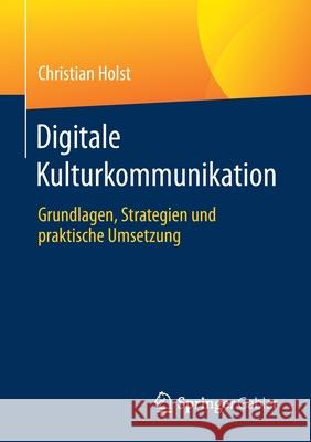 Digitale Kulturkommunikation: Grundlagen, Strategien Und Praktische Umsetzung Holst, Christian 9783658344849 Springer Gabler