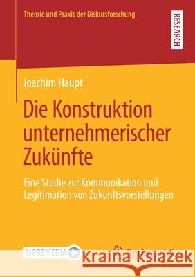 Die Konstruktion Unternehmerischer Zukünfte: Eine Studie Zur Kommunikation Und Legitimation Von Zukunftsvorstellungen Haupt, Joachim 9783658345433 Springer vs